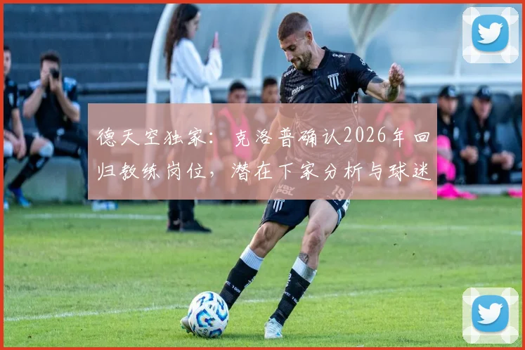 德天空独家:克洛普确认2026年回归教练岗位,潜在下家分析与球迷期待解读