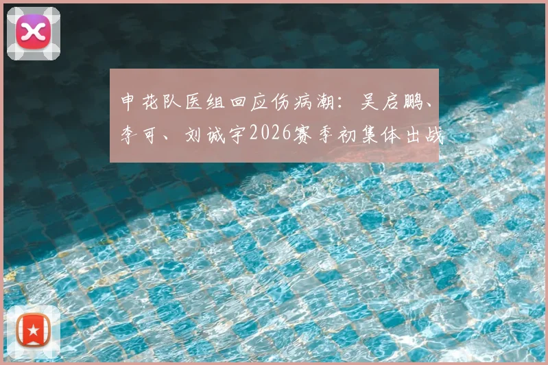 申花队医组回应伤病潮：吴启鹏、李可、刘诚宇2026赛季初集体出战成疑，详解最新伤情与恢复时间表