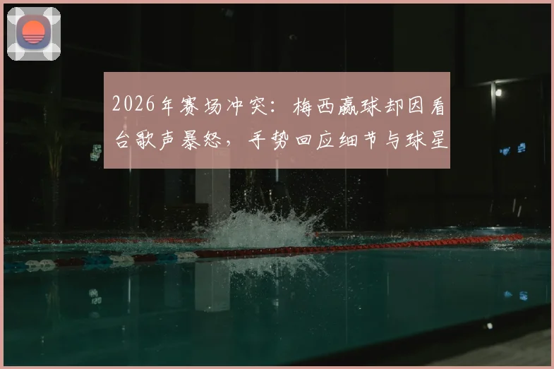 2026年赛场冲突：梅西赢球却因看台歌声暴怒，手势回应细节与球星应对球迷挑衅案例解析