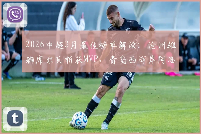 2026中超3月最佳榜单解读：沧州雄狮席尔瓦斩获MVP，青岛西海岸阿洛伊西奥获评最佳主帅