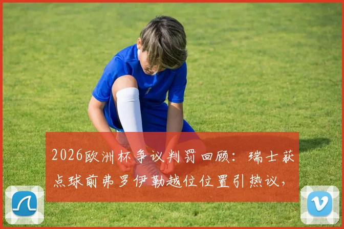 2026欧洲杯争议判罚回顾:瑞士获点球前弗罗伊勒越位位置引热议,慢镜头解析关键一瞬
