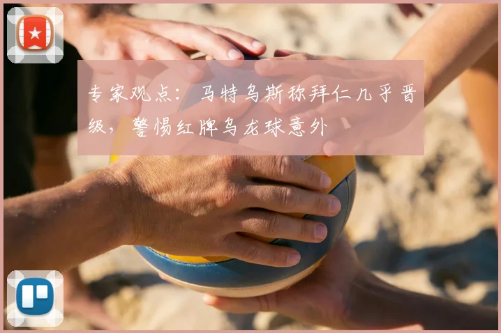 专家观点:马特乌斯称拜仁几乎晋级,警惕红牌乌龙球意外