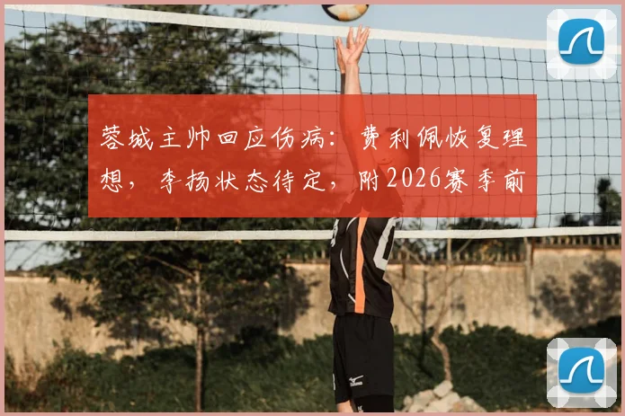 蓉城主帅回应伤病:费利佩恢复理想,李扬状态待定,附2026赛季前瞻分析