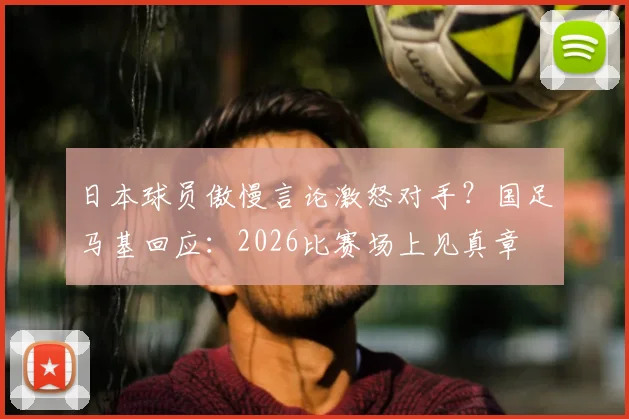 日本球员傲慢言论激怒对手？国足马基回应：2026比赛场上见真章