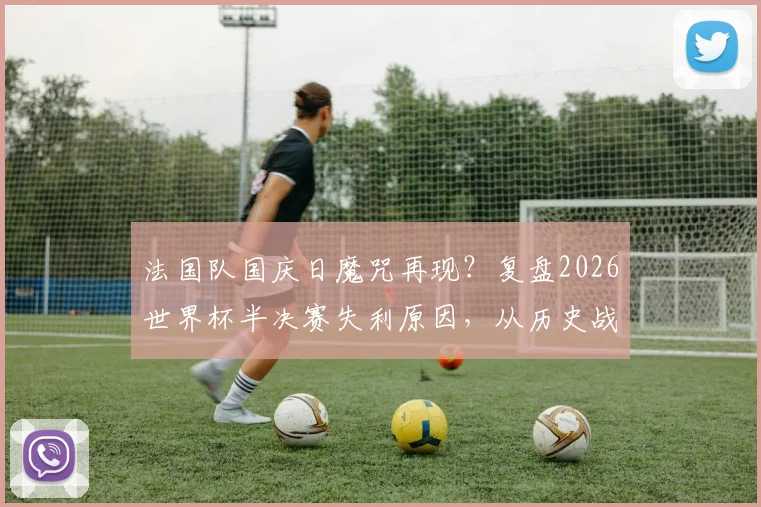 法国队国庆日魔咒再现？复盘2026世界杯半决赛失利原因，从历史战绩看高卢雄鸡表现