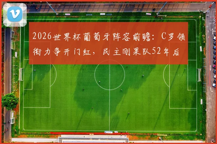 2026世界杯葡萄牙阵容前瞻:C罗领衔力争开门红,民主刚果队52年后重返正赛,历史战绩与核心球星解析