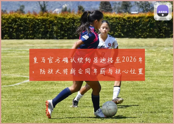 皇马官方确认续约吕迪格至2026年,防核大将新合同年薪与核心位置解析