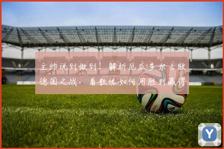 主帅说到做到!解析厄瓜多尔击败德国之战,看教练如何用胜利赢得信誉分
