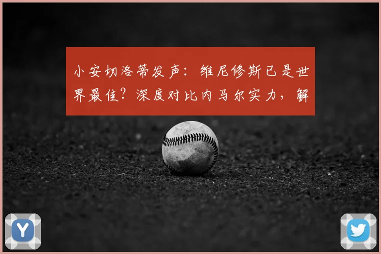 小安切洛蒂发声:维尼修斯已是世界最佳?深度对比内马尔实力,解析其2026世界杯参赛前景