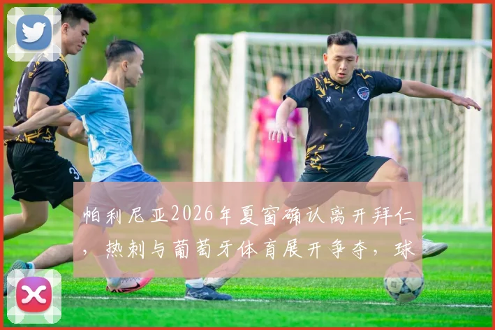 帕利尼亚2026年夏窗确认离开拜仁,热刺与葡萄牙体育展开争夺,球员未来去向深度解析