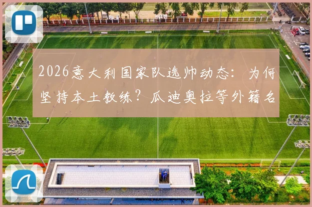 2026意大利国家队选帅动态：为何坚持本土教练？瓜迪奥拉等外籍名帅无缘，潜在人选深度剖析